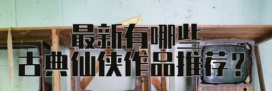 最新有哪些古典仙侠作品推荐？